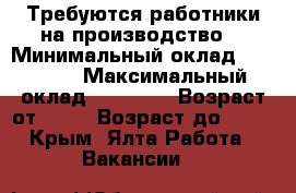 Требуются работники на производство  › Минимальный оклад ­ 15 000 › Максимальный оклад ­ 30 000 › Возраст от ­ 18 › Возраст до ­ 45 - Крым, Ялта Работа » Вакансии   